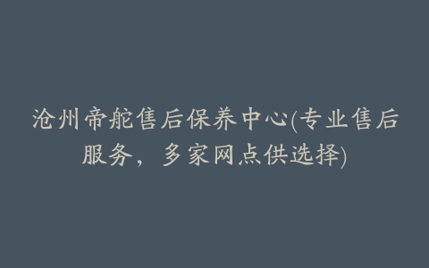 沧州帝舵售后保养中心(专业售后服务,多家网点供选择)
