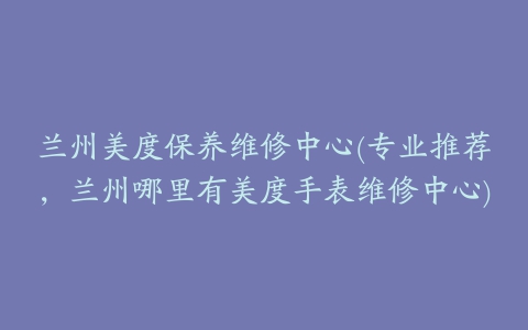 兰州美度保养维修中心(专业推荐,兰州哪里有美度手表维修中心)