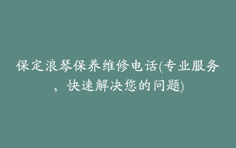 保定浪琴保养维修电话(专业服务,快速解决您的问题)