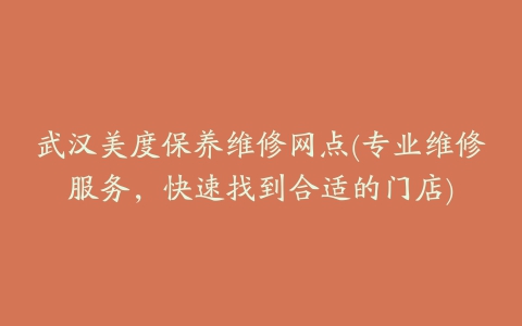 武汉美度保养维修网点(专业维修服务,快速找到合适的门店)