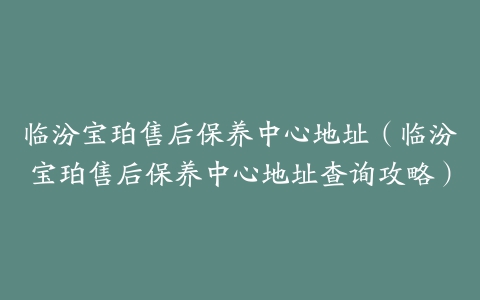 临汾宝珀售后保养中心地址(临汾宝珀售后保养中心地址查询攻略)
