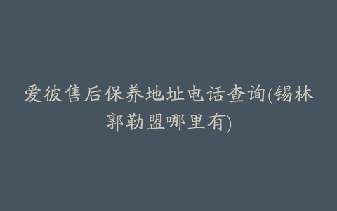 爱彼售后保养地址电话查询(锡林郭勒盟哪里有)