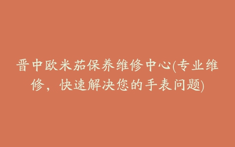 晋中欧米茄保养维修中心(专业维修,快速解决您的手表问题)
