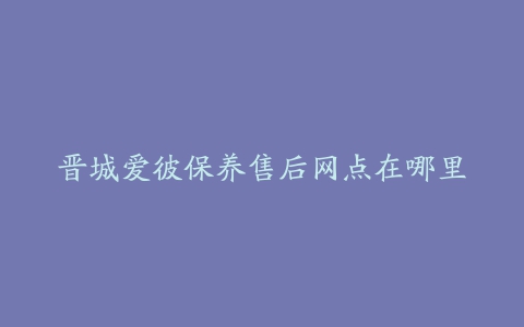 晋城爱彼保养售后网点在哪里