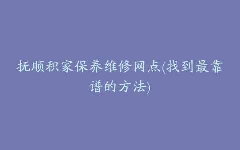 抚顺积家保养维修网点(找到最靠谱的方法)
