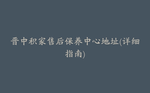 晋中积家售后保养中心地址(详细指南)