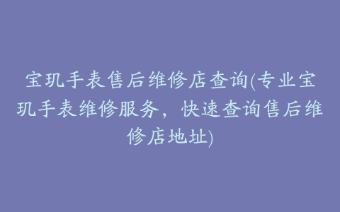 宝玑手表售后维修店查询(专业宝玑手表维修服务,快速查询售后维修店地址)