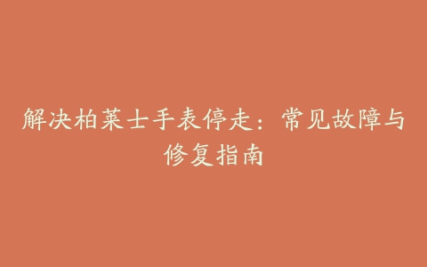 解决柏莱士手表停走:常见故障与修复指南