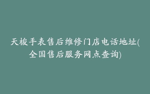 天梭手表售后维修门店电话地址(全国售后服务网点查询)