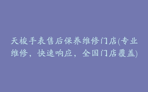天梭手表售后保养维修门店(专业维修,快速响应,全国门店覆盖)