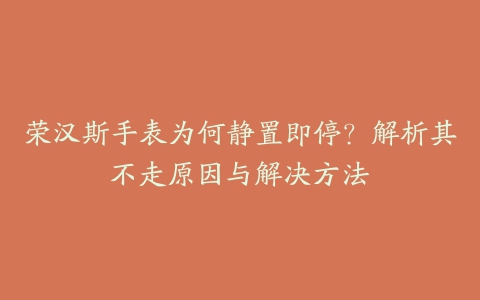 荣汉斯手表为何静置即停?解析其不走原因与解决方法