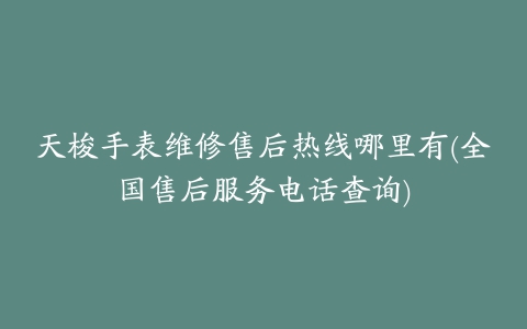 天梭手表维修售后热线哪里有(全国售后服务电话查询)
