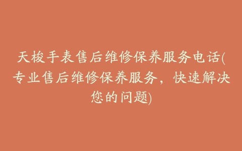 天梭手表售后维修保养服务电话(专业售后维修保养服务,快速解决您的问题)