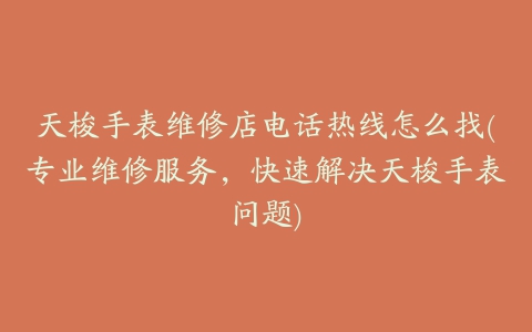 天梭手表维修店电话热线怎么找(专业维修服务,快速解决天梭手表问题)