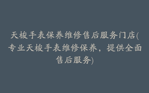 天梭手表保养维修售后服务门店(专业天梭手表维修保养,提供全面售后服务)