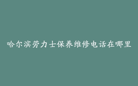 哈尔滨劳力士保养维修电话在哪里
