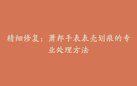 精细修复:萧邦手表表壳划痕的专业处理方法