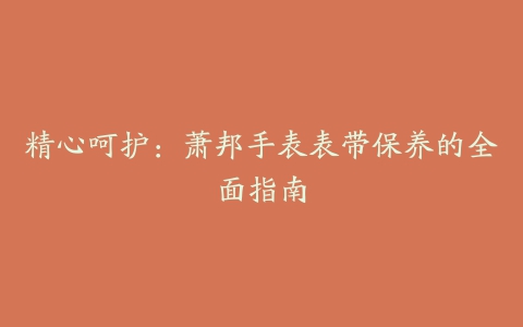 精心呵护:萧邦手表表带保养的全面指南