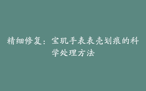 精细修复:宝玑手表表壳划痕的科学处理方法