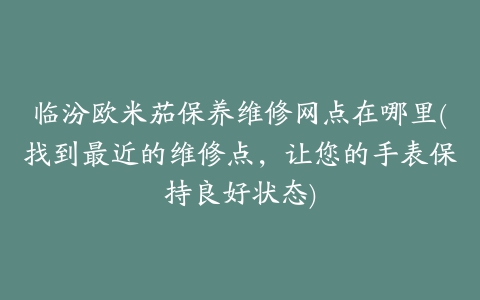 临汾欧米茄保养维修网点在哪里(找到最近的维修点,让您的手表保持良好状态)