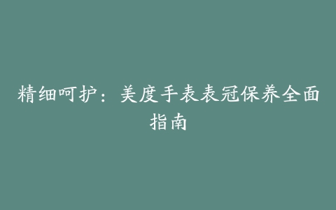 精细呵护:美度手表表冠保养全面指南
