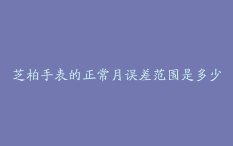 芝柏手表的正常月误差范围是多少