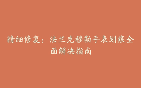 精细修复:法兰克穆勒手表划痕全面解决指南