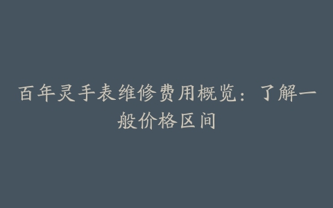 百年灵手表维修费用概览:了解一般价格区间