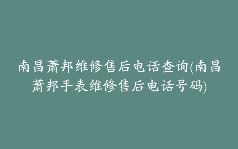 南昌萧邦维修售后电话查询(南昌萧邦手表维修售后电话号码)