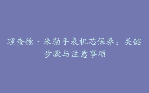理查德·米勒手表机芯保养：关键步骤与注意事项