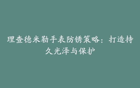 理查德米勒手表防锈策略:打造持久光泽与保护