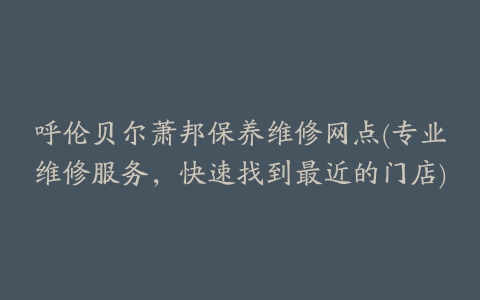 呼伦贝尔萧邦保养维修网点(专业维修服务,快速找到最近的门店)