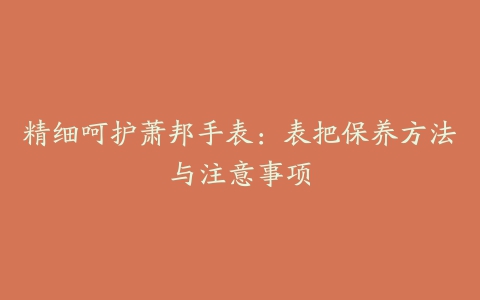 精细呵护萧邦手表:表把保养方法与注意事项