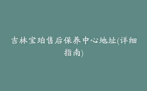 吉林宝珀售后保养中心地址(详细指南)