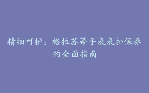 精细呵护：格拉苏蒂手表表扣保养的全面指南