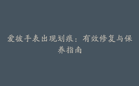 爱彼手表出现划痕:有效修复与保养指南