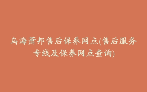 乌海萧邦售后保养网点(售后服务专线及保养网点查询)