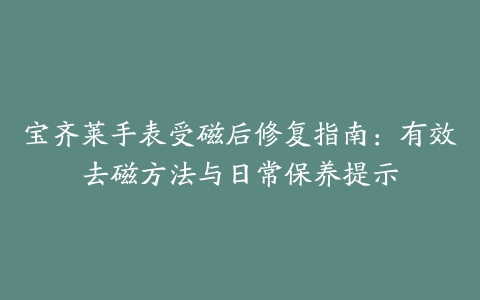 宝齐莱手表受磁后修复指南:有效去磁方法与日常保养提示