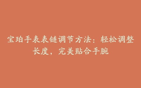 宝珀手表表链调节方法:轻松调整长度,完美贴合手腕
