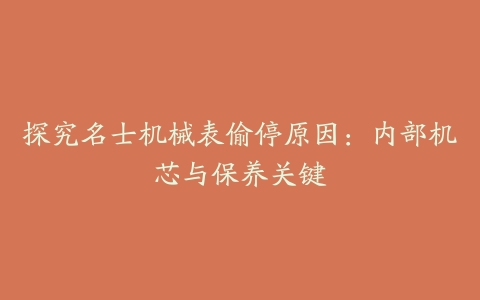 探究名士机械表偷停原因:内部机芯与保养关键