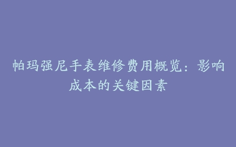 帕玛强尼手表维修费用概览:影响成本的关键因素