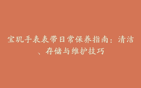 宝玑手表表带日常保养指南:清洁、存储与维护技巧