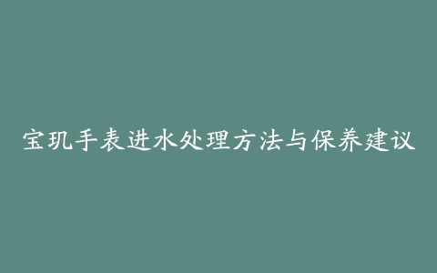 宝玑手表进水处理方法与保养建议