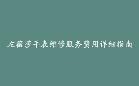左薇莎手表维修服务费用详细指南