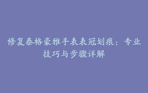 修复泰格豪雅手表表冠划痕:专业技巧与步骤详解