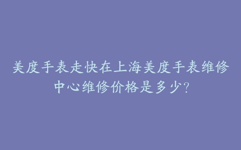 美度手表走快在上海美度手表维修中心维修价格是多少？