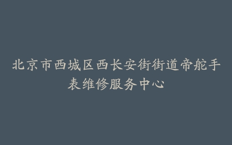 北京市西城区西长安街街道帝舵手表维修服务中心