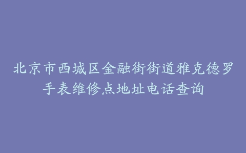 北京市西城区金融街街道雅克德罗手表维修点地址电话查询