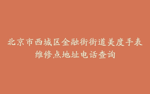北京市西城区金融街街道美度手表维修点地址电话查询