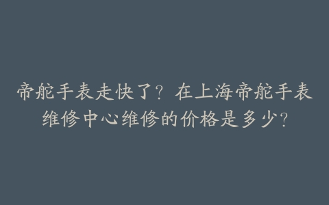 帝舵手表走快了?在上海帝舵手表维修中心维修的价格是多少?